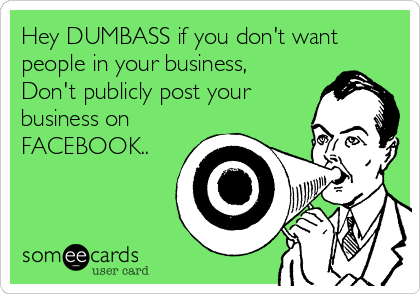Hey DUMBASS if you don't want
people in your business, 
Don't publicly post your
business on
FACEBOOK..