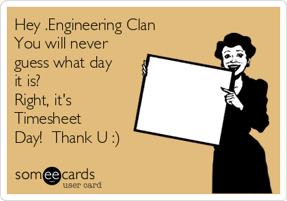 Hey .Engineering Clan
You will never
guess what day
it is?
Right, it's
Timesheet
Day!  Thank U :)
