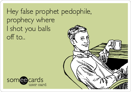 Hey false prophet pedophile,
prophecy where
I shot you balls
off to.. 