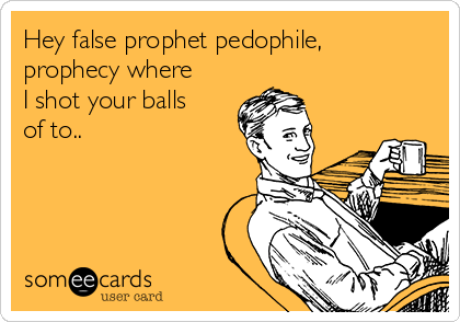 Hey false prophet pedophile,
prophecy where
I shot your balls
of to.. 