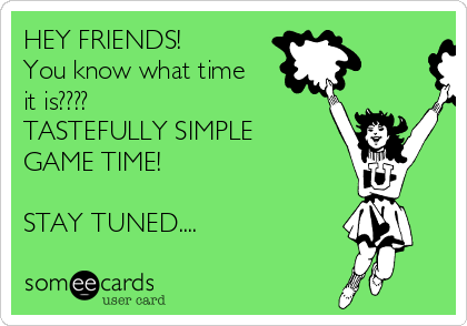 HEY FRIENDS!
You know what time
it is????
TASTEFULLY SIMPLE
GAME TIME!

STAY TUNED....