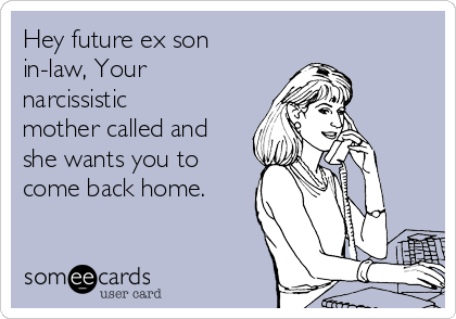 Hey future ex son
in-law, Your
narcissistic
mother called and
she wants you to
come back home.