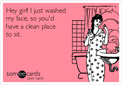 Hey girl! I just washed
my face, so you'd
have a clean place
to sit. 