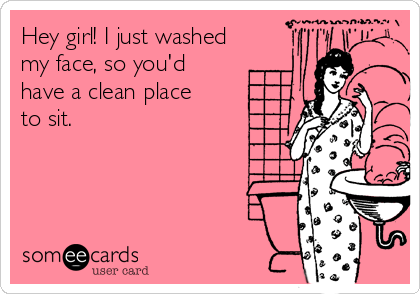 Hey girl! I just washed
my face, so you'd
have a clean place
to sit. 