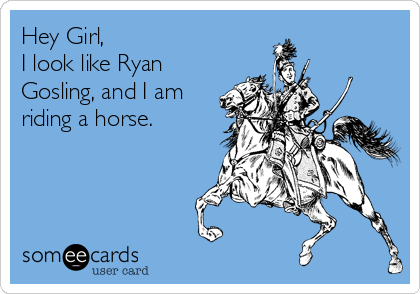 Hey Girl,
I look like Ryan
Gosling, and I am
riding a horse. 