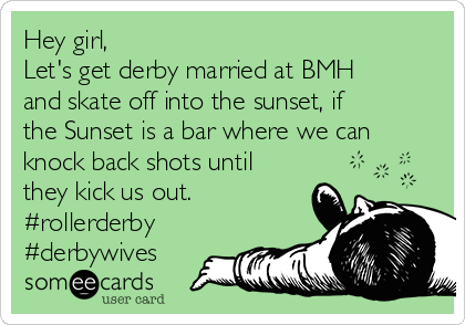 Hey girl,
Let's get derby married at BMH
and skate off into the sunset, if
the Sunset is a bar where we can
knock back shots until
they kick us out.
#rollerderby
#derbywives