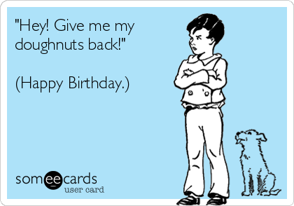 "Hey! Give me my 
doughnuts back!"

(Happy Birthday.)