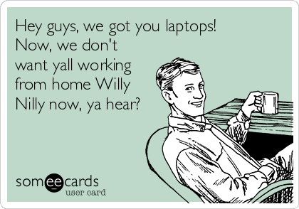 Hey guys, we got you laptops!
Now, we don't
want yall working
from home Willy
Nilly now, ya hear?