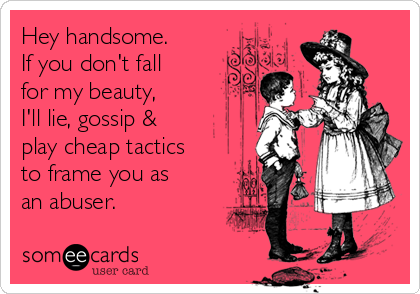 Hey handsome.
If you don't fall
for my beauty,
I'll lie, gossip &
play cheap tactics
to frame you as
an abuser.