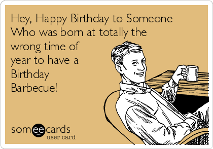 Hey Happy Birthday To Someone Who Was Born At Totally The Wrong Time Of Year To Have A Birthday Barbecue Birthday Ecard