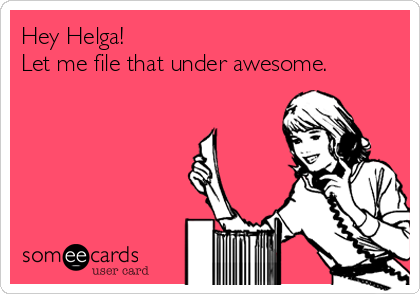 Hey Helga! 
Let me file that under awesome.