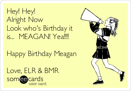 Hey! Hey!
Alright Now
Look who's Birthday it
is...  MEAGAN! Yea!!!!

Happy Birthday Meagan

Love, ELR & BMR