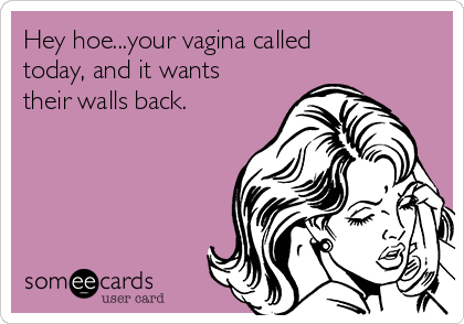 Hey hoe...your vagina called
today, and it wants
their walls back. 