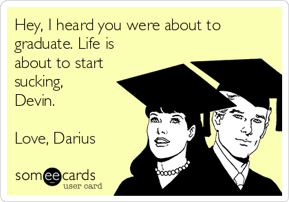 Hey, I heard you were about to
graduate. Life is
about to start
sucking,
Devin.

Love, Darius