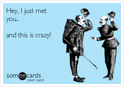 Hey, I just met
you..

and this is crazy!

