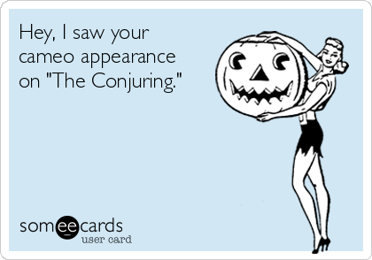 Hey, I saw your
cameo appearance
on "The Conjuring." 

