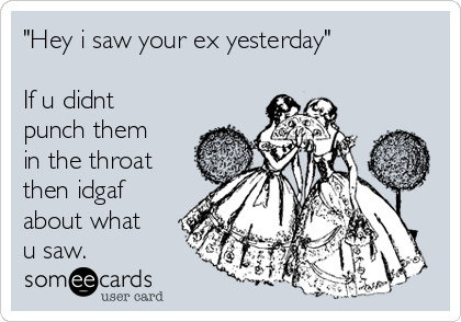 "Hey i saw your ex yesterday" 

If u didnt
punch them
in the throat
then idgaf
about what
u saw.