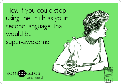 Hey. If you could stop
using the truth as your
second language, that
would be
super-awesome...