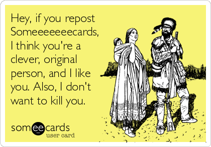 Hey, if you repost
Someeeeeeecards,
I think you're a
clever, original
person, and I like
you. Also, I don't
want to kill you.