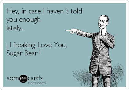 Hey, in case I haven´t told
you enough
lately...

¡ I freaking Love You,
Sugar Bear !