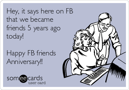 Hey, it says here on FB
that we became
friends 5 years ago
today!

Happy FB friends
Anniversary!!