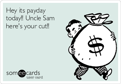 Hey its payday
today!! Uncle Sam
here's your cut!!