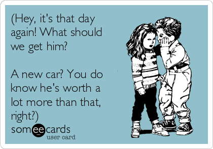 (Hey, it's that day
again! What should
we get him?

A new car? You do
know he's worth a
lot more than that,
right?)