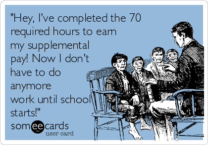 "Hey, I've completed the 70
required hours to earn
my supplemental
pay! Now I don't
have to do
anymore
work until school
starts!"