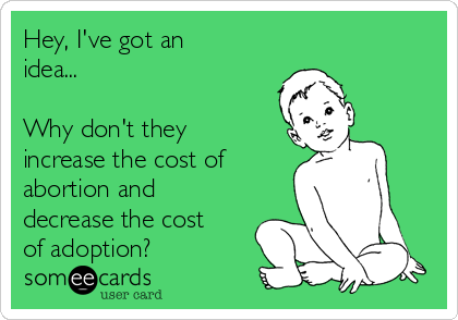 Hey, I've got an
idea...

Why don't they
increase the cost of
abortion and
decrease the cost
of adoption?