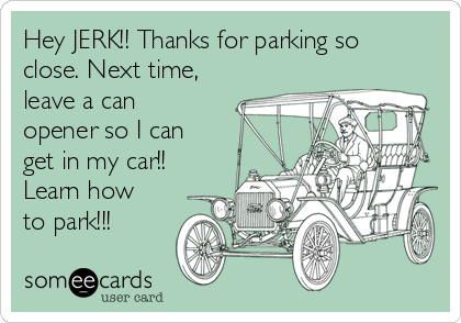 Hey JERK!! Thanks for parking so
close. Next time,
leave a can
opener so I can
get in my car!! 
Learn how
to park!!! 