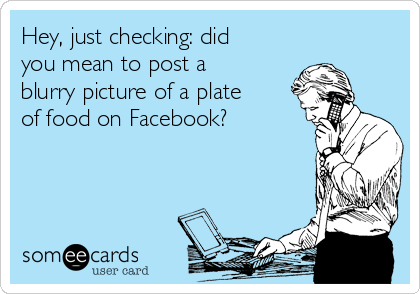 Hey, just checking: did
you mean to post a
blurry picture of a plate
of food on Facebook?