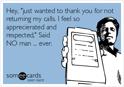 Hey, "just wanted to thank you for not 
returning my calls. I feel so 
apprecierated and 
respected," Said
NO man ... ever.
