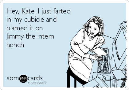Hey, Kate, I just farted
in my cubicle and
blamed it on
Jimmy the intern 
heheh