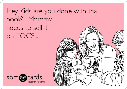 Hey Kids are you done with that
book?....Mommy
needs to sell it
on TOGS....