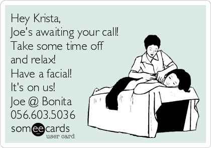 Hey Krista,
Joe's awaiting your call!
Take some time off
and relax!
Have a facial!
It's on us!
Joe @ Bonita
056.603.5036