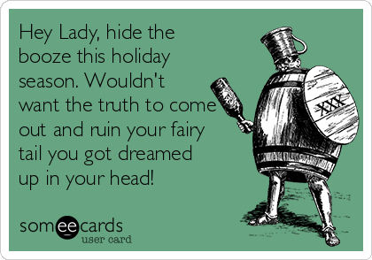 Hey Lady, hide the
booze this holiday
season. Wouldn't
want the truth to come
out and ruin your fairy
tail you got dreamed
up in your head! 