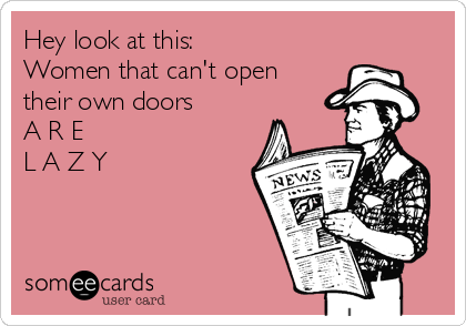 Hey look at this: 
Women that can't open
their own doors 
A R E 
L A Z Y