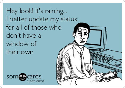 Hey look! It's raining...
I better update my status 
for all of those who
don't have a
window of
their own