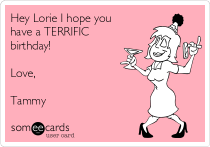 Hey Lorie I hope you
have a TERRIFIC
birthday! 

Love,

Tammy
