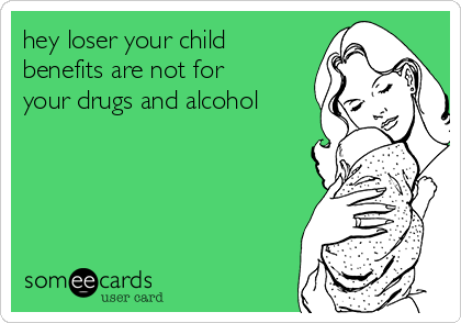 hey loser your child
benefits are not for
your drugs and alcohol