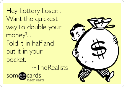 Hey Lottery Loser...
Want the quickest
way to double your
money?...
Fold it in half and
put it in your
pocket.
             ~TheRealists