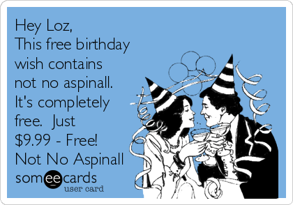 Hey Loz,
This free birthday
wish contains
not no aspinall.
It's completely
free.  Just
$9.99 - Free!
Not No Aspinall
