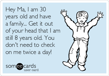 Hey Ma, I am 30
years old and have
a family... Get it out
of your head that I am
still 8 years old. You
don't need to check
on me twice a day! 