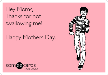 Hey Moms,
Thanks for not
swallowing me!

Happy Mothers Day.