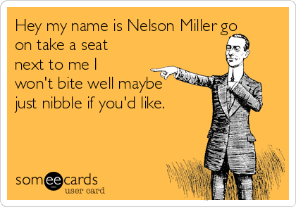 Hey my name is Nelson Miller go
on take a seat
next to me I
won't bite well maybe
just nibble if you'd like.