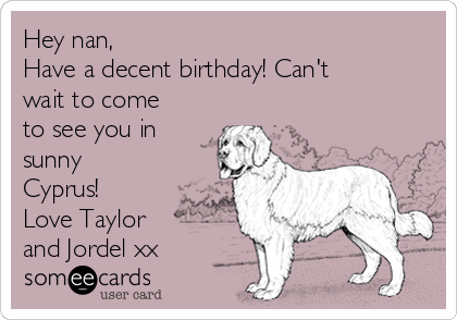 Hey nan, 
Have a decent birthday! Can't
wait to come
to see you in
sunny
Cyprus!
Love Taylor
and Jordel xx