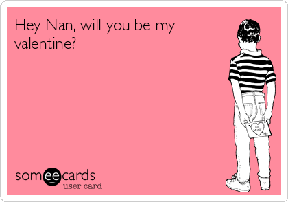 Hey Nan, will you be my
valentine?