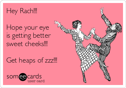 Hey Rach!!!

Hope your eye
is getting better
sweet cheeks!!!

Get heaps of zzz!!!
