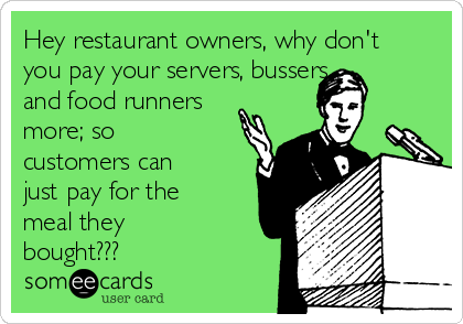 Hey restaurant owners, why don't
you pay your servers, bussers,
and food runners
more; so
customers can
just pay for the
meal they
bought???
