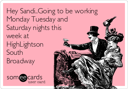 Hey Sandi..Going to be working
Monday Tuesday and
Saturday nights this
week at
HighLightson
South
Broadway
